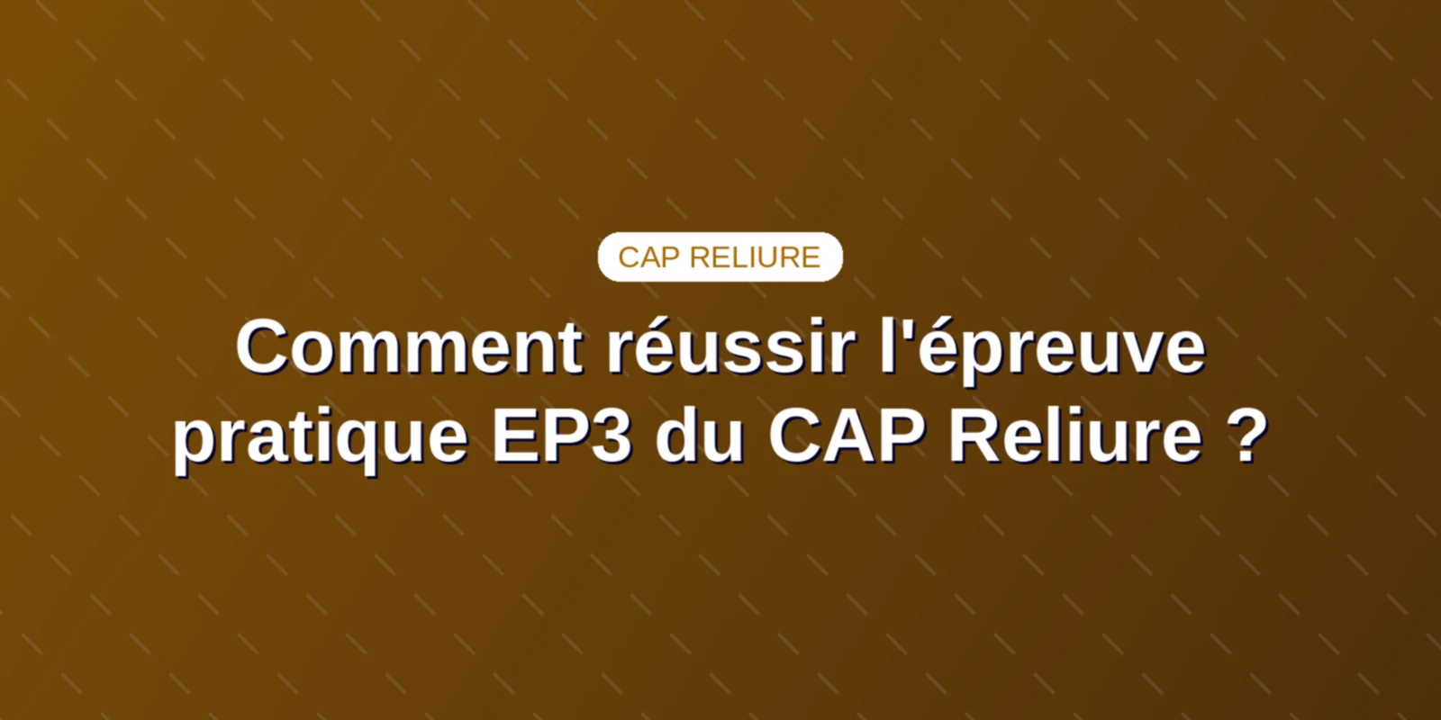 Comment réussir l'épreuve pratique EP3 du CAP Reliure ? Couverture : Comment réussir l'épreuve pratique EP3 du CAP Reliure ?